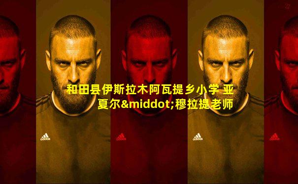 和田县伊斯拉木阿瓦提乡小学 亚夏尔·穆拉提老师